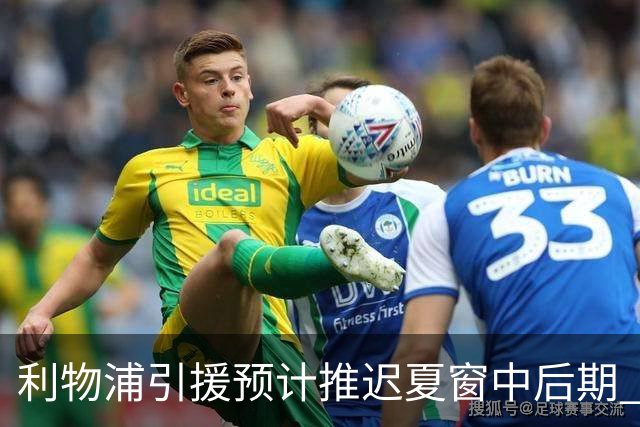 利物浦引援预计推迟夏窗中后期 努涅斯和萨拉赫都不可能回归